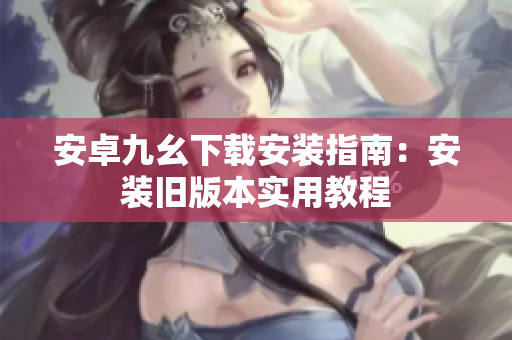 安卓九幺下載安裝指南：安裝舊版本實用教程
