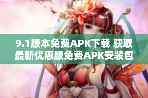 9.1版本免費APK下載 獲取最新優(yōu)惠版免費APK安裝包