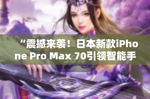 “震撼來襲！日本新款iPhone Pro Max 70引領(lǐng)智能手機(jī)革命！”