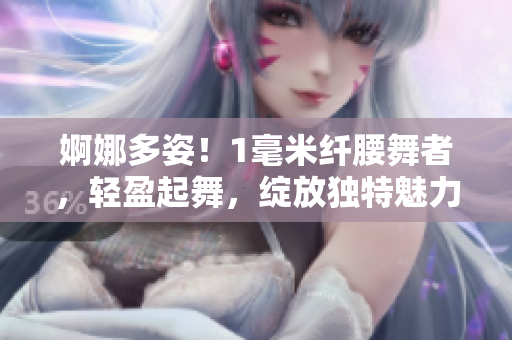 婀娜多姿！1毫米纖腰舞者，輕盈起舞，綻放獨特魅力