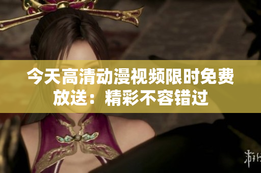 今天高清動(dòng)漫視頻限時(shí)免費(fèi)放送：精彩不容錯(cuò)過