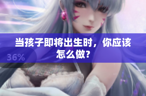 當(dāng)孩子即將出生時，你應(yīng)該怎么做？