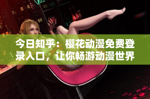 今日知乎：櫻花動(dòng)漫免費(fèi)登錄入口，讓你暢游動(dòng)漫世界