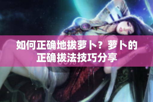 如何正確地拔蘿卜？蘿卜的正確拔法技巧分享