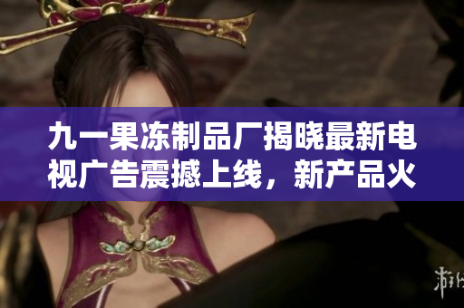 九一果凍制品廠揭曉最新電視廣告震撼上線，新產(chǎn)品火爆預(yù)售倒計(jì)時(shí)