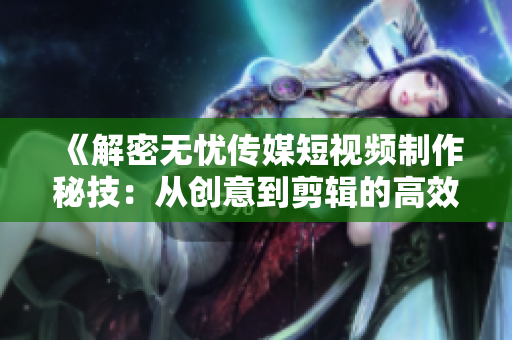 《解密無(wú)憂傳媒短視頻制作秘技：從創(chuàng)意到剪輯的高效流程》
