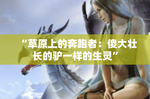“草原上的奔跑者：傻大壯長的驢一樣的生靈”
