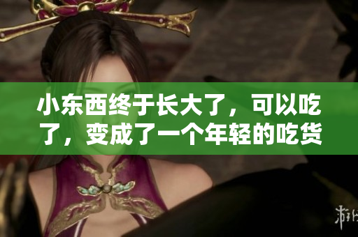 小東西終于長大了，可以吃了，變成了一個(gè)年輕的吃貨！