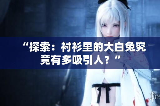 “探索：襯衫里的大白兔究竟有多吸引人？”