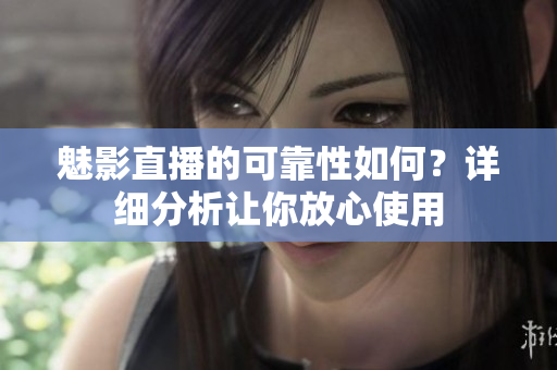 魅影直播的可靠性如何？詳細(xì)分析讓你放心使用
