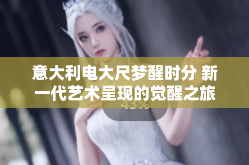 意大利電大尺夢醒時分 新一代藝術呈現(xiàn)的覺醒之旅