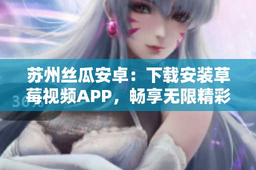 蘇州絲瓜安卓：下載安裝草莓視頻APP，暢享無限精彩視頻