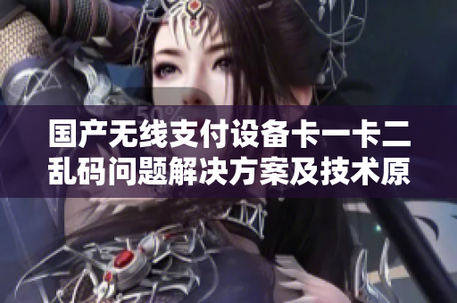 國產(chǎn)無線支付設(shè)備卡一卡二亂碼問題解決方案及技術(shù)原理解析