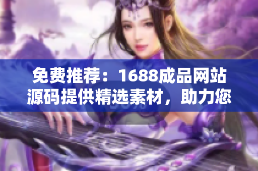 免費推薦：1688成品網(wǎng)站源碼提供精選素材，助力您的網(wǎng)站建設！