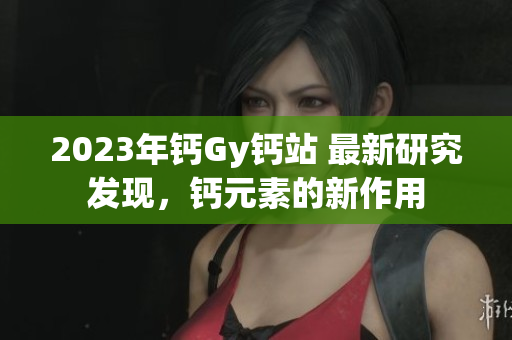 2023年鈣Gy鈣站 最新研究發(fā)現(xiàn)，鈣元素的新作用