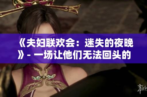 《夫婦聯(lián)歡會：迷失的夜晚》- 一場讓他們無法回頭的旅程。