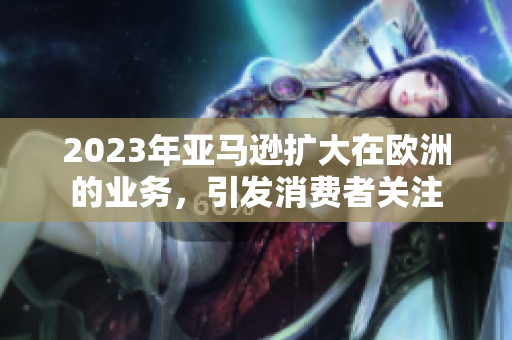 2023年亞馬遜擴(kuò)大在歐洲的業(yè)務(wù)，引發(fā)消費(fèi)者關(guān)注