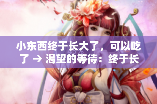 小東西終于長大了，可以吃了 → 渴望的等待：終于長大，展翅飛翔