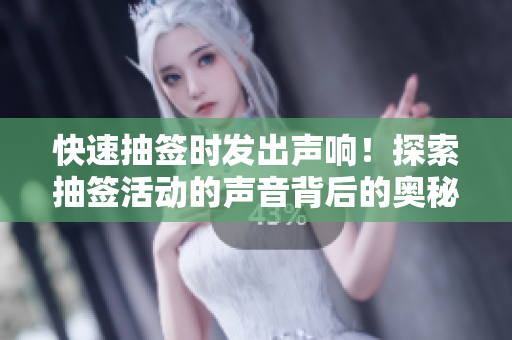快速抽簽時發(fā)出聲響！探索抽簽活動的聲音背后的奧秘