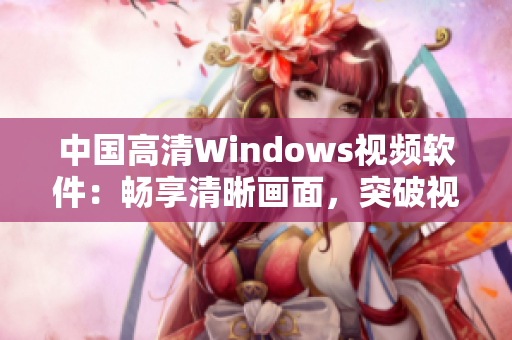 中國高清Windows視頻軟件：暢享清晰畫面，突破視覺極限