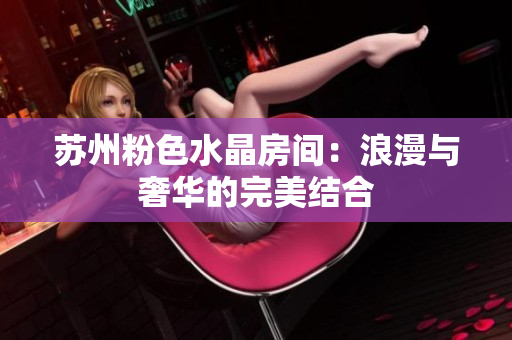 蘇州粉色水晶房間：浪漫與奢華的完美結(jié)合
