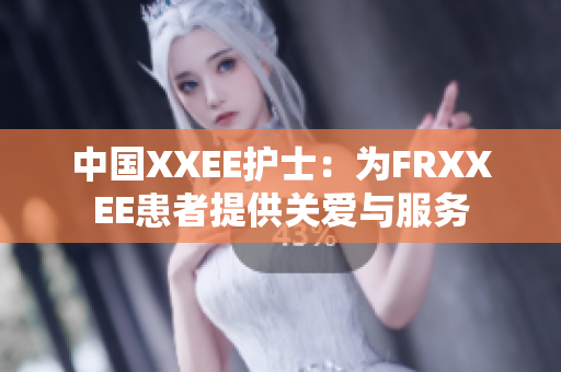 中國XXEE護(hù)士：為FRXXEE患者提供關(guān)愛與服務(wù)