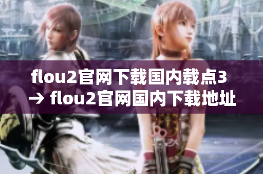 flou2官網(wǎng)下載國內(nèi)載點3 → flou2官網(wǎng)國內(nèi)下載地址3更新，精準便捷來下載
