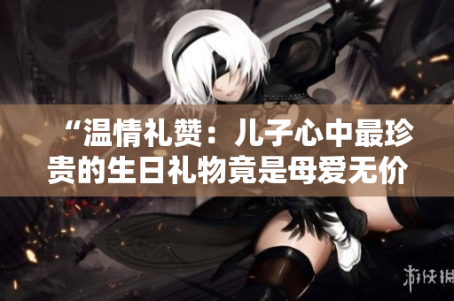“溫情禮贊：兒子心中最珍貴的生日禮物竟是母愛無價(jià)”