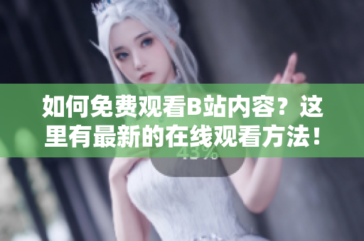 如何免費(fèi)觀看B站內(nèi)容？這里有最新的在線觀看方法！