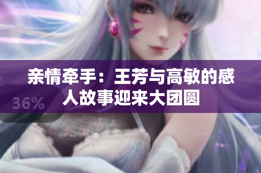 親情牽手：王芳與高敏的感人故事迎來大團(tuán)圓