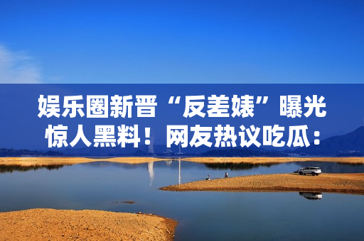 娛樂圈新晉“反差婊”曝光驚人黑料！網(wǎng)友熱議吃瓜：內(nèi)幕曝光引爆輿論風(fēng)暴