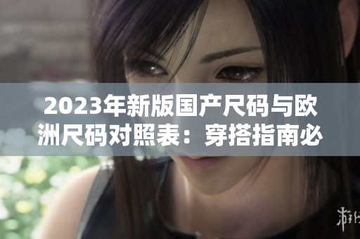 2023年新版國產(chǎn)尺碼與歐洲尺碼對(duì)照表：穿搭指南必備！
