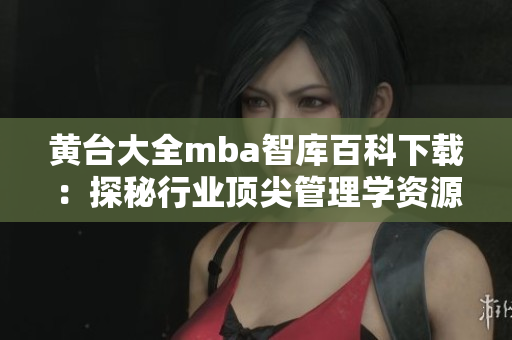 黃臺大全mba智庫百科下載：探秘行業(yè)頂尖管理學(xué)資源、解讀商業(yè)智慧【詳細介紹】