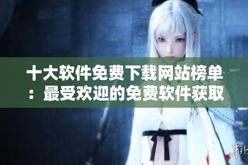 十大軟件免費(fèi)下載網(wǎng)站榜單：最受歡迎的免費(fèi)軟件獲取平臺