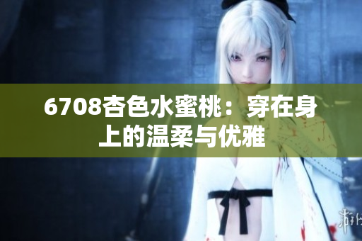 6708杏色水蜜桃：穿在身上的溫柔與優(yōu)雅