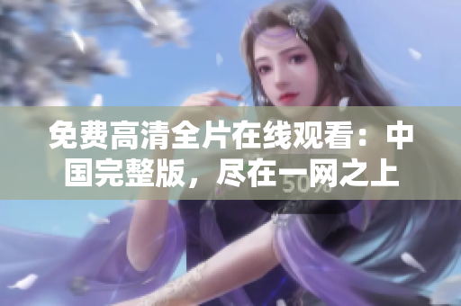免費(fèi)高清全片在線觀看：中國完整版，盡在一網(wǎng)之上