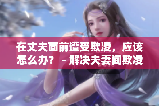 在丈夫面前遭受欺凌，應(yīng)該怎么辦？ - 解決夫妻間欺凌問題