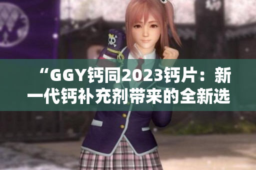 “GGY鈣同2023鈣片：新一代鈣補充劑帶來的全新選擇！”