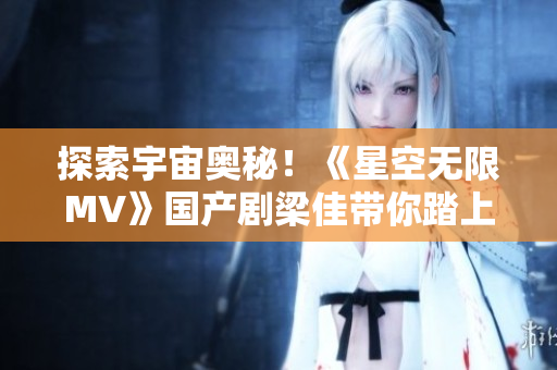 探索宇宙奧秘！《星空無限MV》國產(chǎn)劇梁佳帶你踏上星際之旅