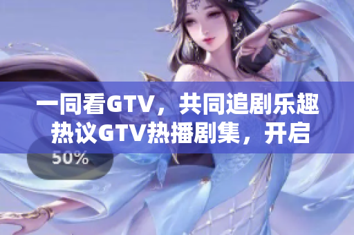 一同看GTV，共同追劇樂趣 熱議GTV熱播劇集，開啟精彩視聽時光 