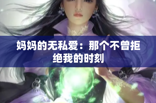 媽媽的無(wú)私愛：那個(gè)不曾拒絕我的時(shí)刻