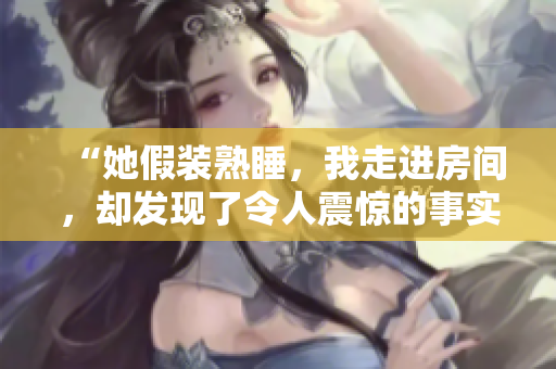 “她假裝熟睡，我走進(jìn)房間，卻發(fā)現(xiàn)了令人震驚的事實(shí)”