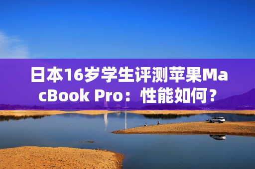 日本16歲學(xué)生評測蘋果MacBook Pro：性能如何？