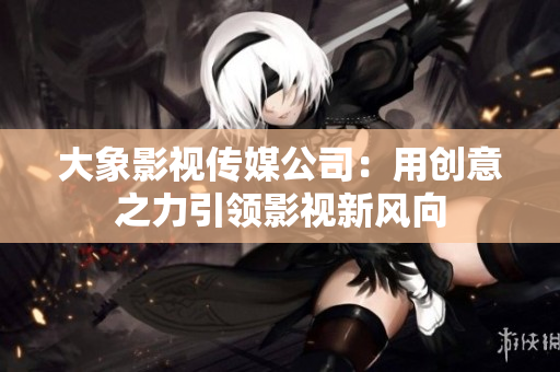 大象影視傳媒公司：用創(chuàng)意之力引領影視新風向