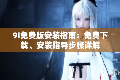 9I免費(fèi)版安裝指南：免費(fèi)下載、安裝指導(dǎo)步驟詳解