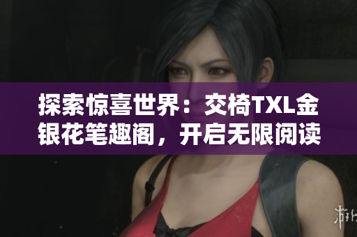 探索驚喜世界：交椅TXL金銀花筆趣閣，開啟無(wú)限閱讀之旅！