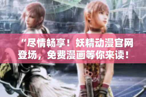 “盡情暢享！妖精動(dòng)漫官網(wǎng)登場(chǎng)，免費(fèi)漫畫等你來讀！”