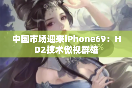 中國(guó)市場(chǎng)迎來(lái)iPhone69：HD2技術(shù)傲視群雄