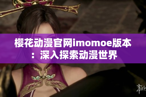 櫻花動漫官網(wǎng)imomoe版本：深入探索動漫世界