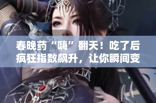 春晚藥“嗨”翻天！吃了后瘋狂指數(shù)飆升，讓你瞬間變身狂歡派對主角！
